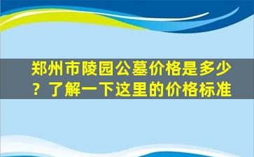 郑州市陵园公墓价格是多少？了解一下这里的价格标准