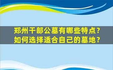 郑州干部公墓有哪些特点？如何选择适合自己的墓地？