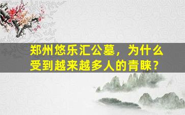 郑州悠乐汇公墓，为什么受到越来越多人的青睐？
