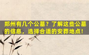 郑州有几个公墓？了解这些公墓的信息，选择合适的安葬地点！