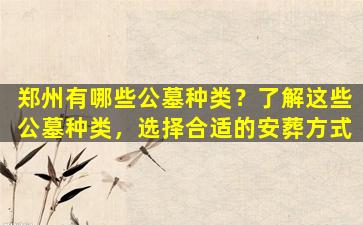 郑州有哪些公墓种类？了解这些公墓种类，选择合适的安葬方式
