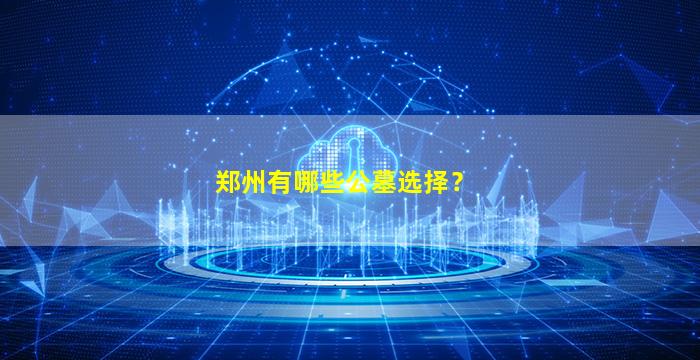 郑州有哪些公墓选择？