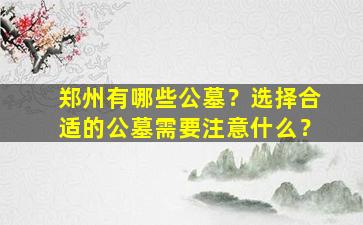郑州有哪些公墓？选择合适的公墓需要注意什么？