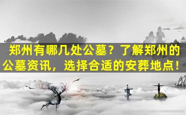 郑州有哪几处公墓？了解郑州的公墓资讯，选择合适的安葬地点！