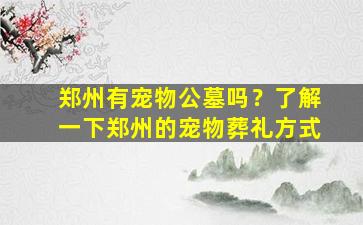 郑州有宠物公墓吗？了解一下郑州的宠物葬礼方式