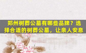 郑州树葬公墓有哪些品牌？选择合适的树葬公墓，让亲人安息
