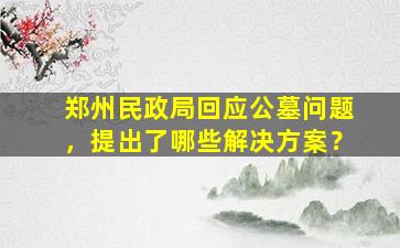 郑州民政局回应公墓问题，提出了哪些解决方案？