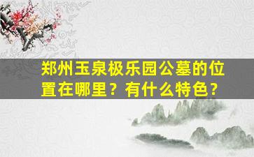 郑州玉泉极乐园公墓的位置在哪里？有什么特色？