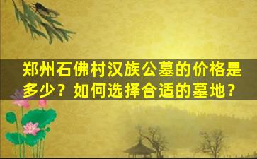 郑州石佛村汉族公墓的价格是多少？如何选择合适的墓地？