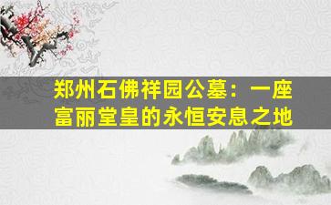 郑州石佛祥园公墓：一座富丽堂皇的永恒安息之地