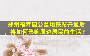 郑州福寿园公墓地铁站开通后，将如何影响周边居民的生活？