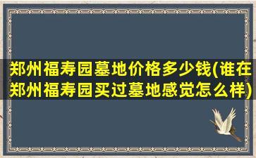 郑州福寿园墓地价格多少钱(谁在郑州福寿园买过墓地感觉怎么样)