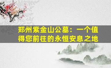 郑州紫金山公墓：一个值得您前往的永恒安息之地