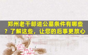 郑州老干部进公墓条件有哪些？了解这些，让您的后事更放心