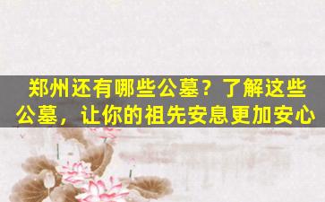 郑州还有哪些公墓？了解这些公墓，让你的祖先安息更加安心