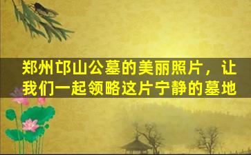 郑州邙山公墓的美丽照片，让我们一起领略这片宁静的墓地