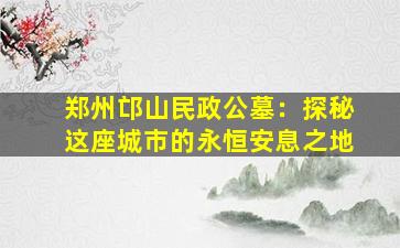 郑州邙山民政公墓：探秘这座城市的永恒安息之地