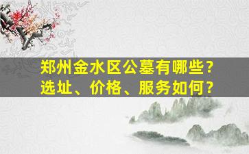 郑州金水区公墓有哪些？选址、价格、服务如何？