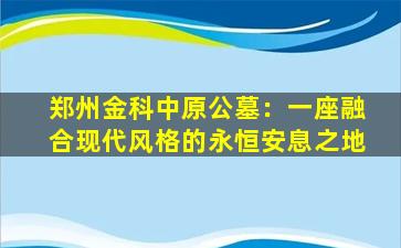 郑州金科中原公墓：一座融合现代风格的永恒安息之地