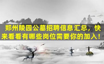 郑州陵园公墓招聘信息汇总，快来看看有哪些岗位需要你的加入！