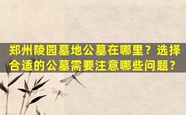 郑州陵园墓地公墓在哪里？选择合适的公墓需要注意哪些问题？