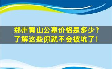 郑州黄山公墓价格是多少？了解这些你就不会被坑了！