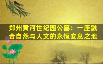 郑州黄河世纪园公墓：一座融合自然与人文的永恒安息之地