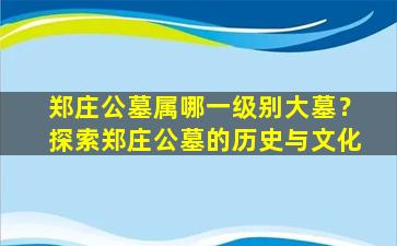 郑庄公墓属哪一级别大墓？探索郑庄公墓的历史与文化