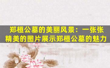 郑桓公墓的美丽风景：一张张精美的图片展示郑桓公墓的魅力