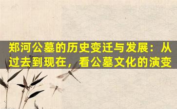 郑河公墓的历史变迁与发展：从过去到现在，看公墓文化的演变