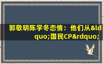郭敬明陈学冬恋情：他们从“国民CP”到“默认恋爱对象”，甜蜜互动引网友热议