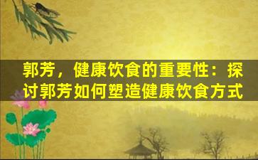 郭芳，健康饮食的重要性：探讨郭芳如何塑造健康饮食方式