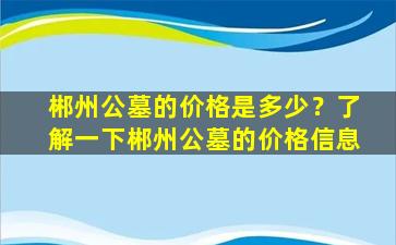 郴州公墓的价格是多少？了解一下郴州公墓的价格信息