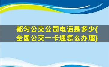 都匀公交公司电话是多少(全国公交一卡通怎么办理)