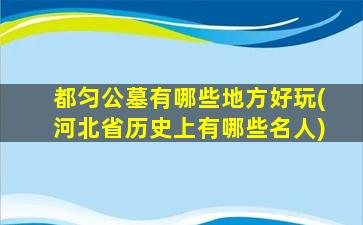都匀公墓有哪些地方好玩(河北省历史上有哪些名人)