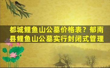 都城鲤鱼山公墓价格表？郁南县鲤鱼山公墓实行封闭式管理