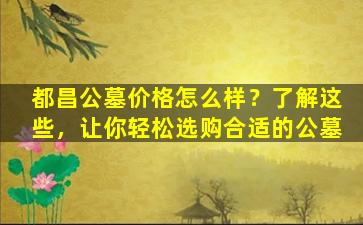 都昌公墓价格怎么样？了解这些，让你轻松选购合适的公墓