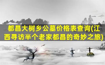 都昌大树乡公墓价格表查询(江西寻访半个老家都昌的奇妙之旅)