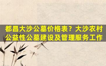 都昌大沙公墓价格表？大沙农村公益性公墓建设及管理服务工作