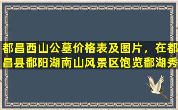 都昌西山公墓价格表及图片，在都昌县鄱阳湖南山风景区饱览鄱湖秀丽风光