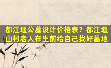 都江堰公墓设计价格表？都江堰山村老人在生前给自己找好墓地