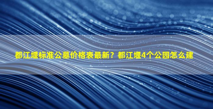 都江堰标准公墓价格表最新？都江堰4个公园怎么建