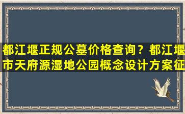 都江堰正规公墓价格查询？都江堰市天府源湿地公园概念设计方案征求您的意见啦