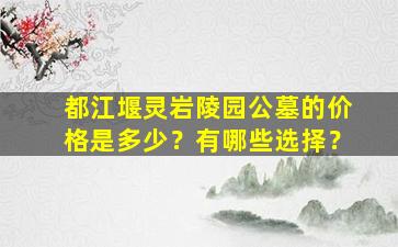 都江堰灵岩陵园公墓的价格是多少？有哪些选择？