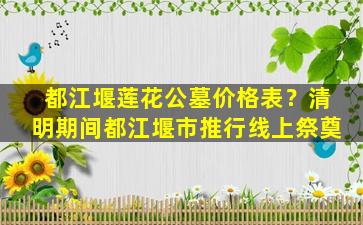 都江堰莲花公墓价格表？清明期间都江堰市推行线上祭奠