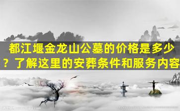 都江堰金龙山公墓的价格是多少？了解这里的安葬条件和服务内容