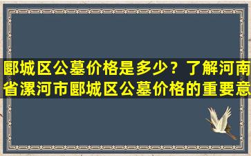 郾城区公墓价格是多少？了解河南省漯河市郾城区公墓价格的重要意义