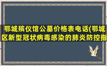 鄂城殡仪馆公墓价格表电话(鄂城区新型冠状病毒感染的肺炎防控指挥部公告)