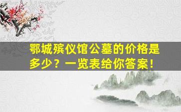 鄂城殡仪馆公墓的价格是多少？一览表给你答案！