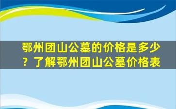 鄂州团山公墓的价格是多少？了解鄂州团山公墓价格表